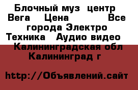 Блочный муз. центр “Вега“ › Цена ­ 8 999 - Все города Электро-Техника » Аудио-видео   . Калининградская обл.,Калининград г.